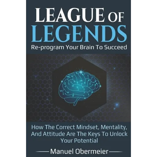 League Of Legends - Re-program Your Brain To Succeed: How The Correct Mindset, Mentality, And Attitude Are The Keys To Unlock Your Potential - Paperback