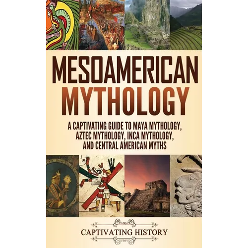 Mesoamerican Mythology: A Captivating Guide to Maya Mythology, Aztec Mythology, Inca Mythology, and Central American Myths - Hardcover