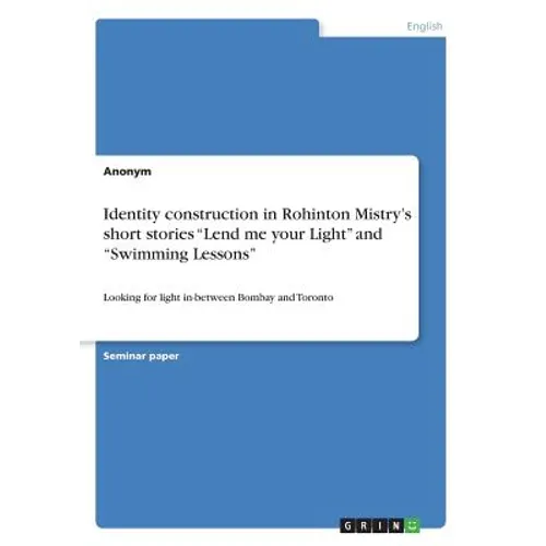 Identity construction in Rohinton Mistry's short stories "Lend me your Light" and "Swimming Lessons": Looking for light in-between Bombay and Toronto - Paperback