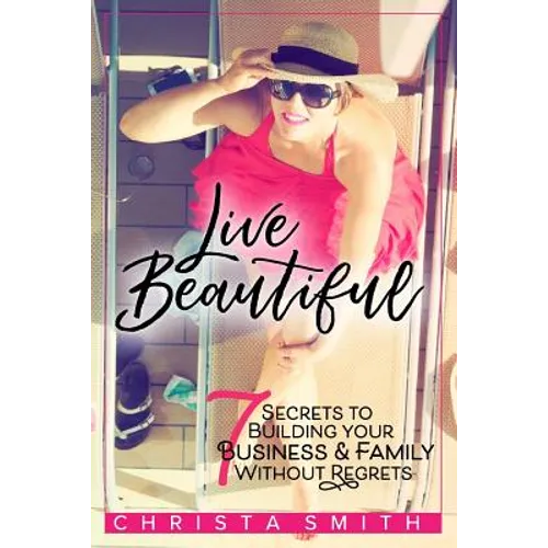 Live Beautiful: 7 Secrets to Building Your Business & Family Without Regrets - Paperback