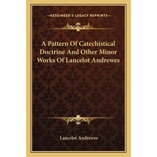 A Pattern Of Catechistical Doctrine And Other Minor Works Of Lancelot Andrewes - Paperback