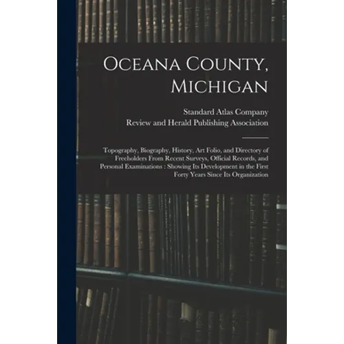 Oceana County, Michigan: Topography, Biography, History, Art Folio, and Directory of Freeholders From Recent Surveys, Official Records, and Per - Paperback