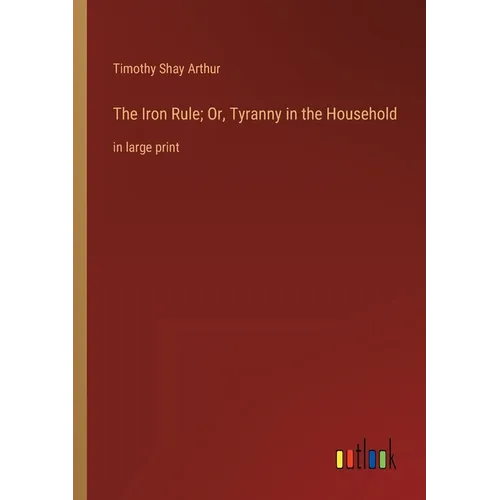 The Iron Rule; Or, Tyranny in the Household: in large print - Paperback
