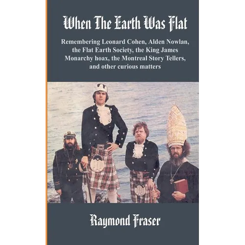 When The Earth Was Flat: Remembering Leonard Cohen, Alden Nowlan, the Flat Earth Society, the King James monarchy hoax, the Montreal Story Tell - Paperback