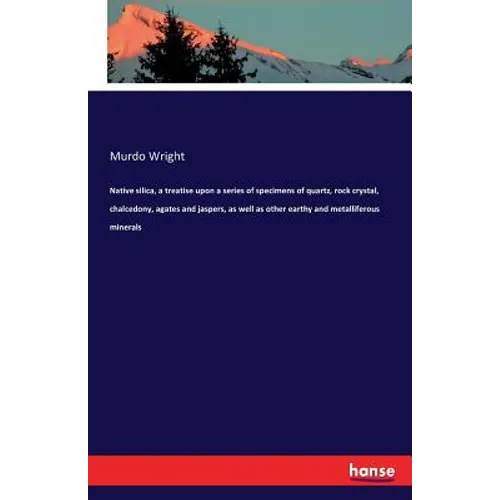 Native silica, a treatise upon a series of specimens of quartz, rock crystal, chalcedony, agates and jaspers, as well as other earthy and metalliferou - Paperback