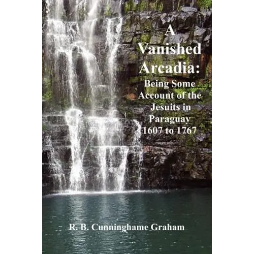A Vanished Arcadia: Being Some Accounts of the Jesuits in Paraguay 1607-1767 - Paperback