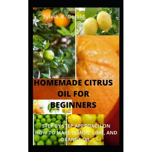 Homemade Citrus Oil for Beginners: Step by Step Approach on How to Make Lemon, Lime, and Orange Oil. - Paperback