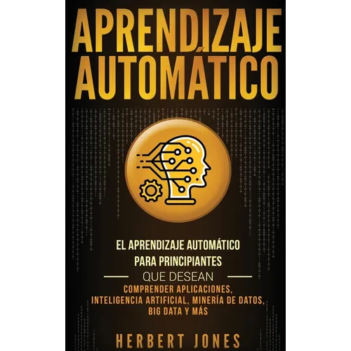 Aprendizaje Automático: El Aprendizaje Automático para principiantes que desean comprender aplicaciones, Inteligencia Artificial, Minería de Datos, Bi - Hardcover