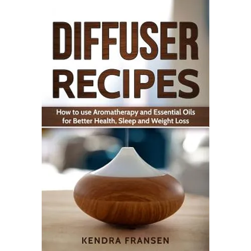 Diffuser Recipes: How to use Aromatherapy and Essential Oils for Better Health, Sleep and Weight Loss - Paperback
