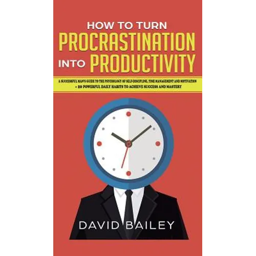 How to Turn Procrastination into Productivity: A Successful Man's Guide to the Psychology of Self-Discipline, Time Management, and Motivation + 20 Pow - Hardcover