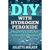DIY with Hydrogen Peroxide: : Healthy Uses for a Healthy Home - Paperback