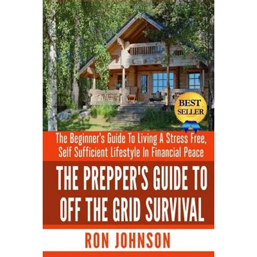 The Prepper's Guide To Off the Grid Survival: The Beginner's Guide To Living the Self Sufficient Lifestyle In Financial Peace - Paperback