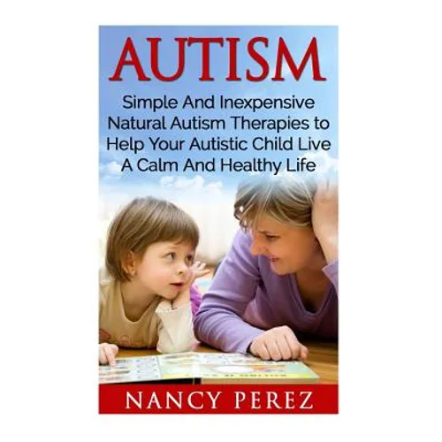 Autism: Simple And Inexpensive Natural Autism Therapies To Help Your Autistic Child Live A Calm And Healthy Life - Paperback