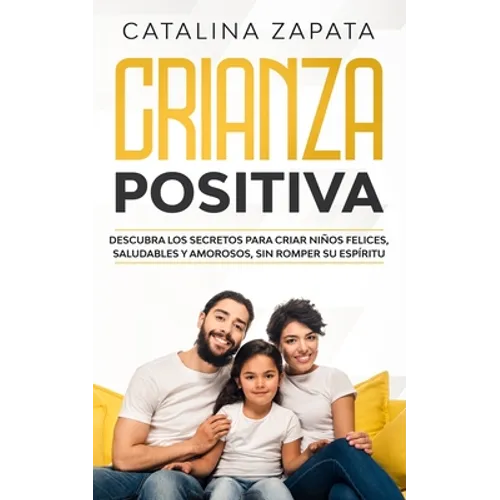 Crianza positiva: Descubra los secretos para criar niños felices, saludables y amorosos, sin romper su espíritu - Paperback