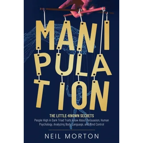 Manipulation: The Little-Known Secrets People High in Dark Triad Traits Know About Persuasion, Human Psychology, Analyzing Body Language, and Mind - Paperback
