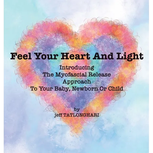 Feel Your Heart And Light: Introducing The Myofascial Release Approach To Your Baby, Newborn Or Child - Hardcover