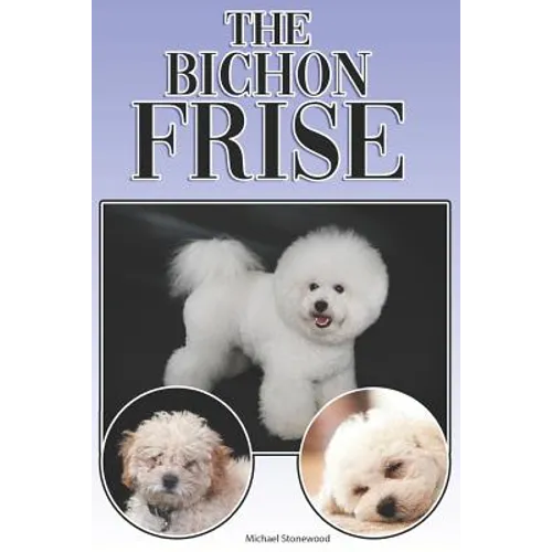 The Bichon Frise: A Complete and Comprehensive Beginners Guide To: Buying, Owning, Health, Grooming, Training, Obedience, Understanding - Paperback