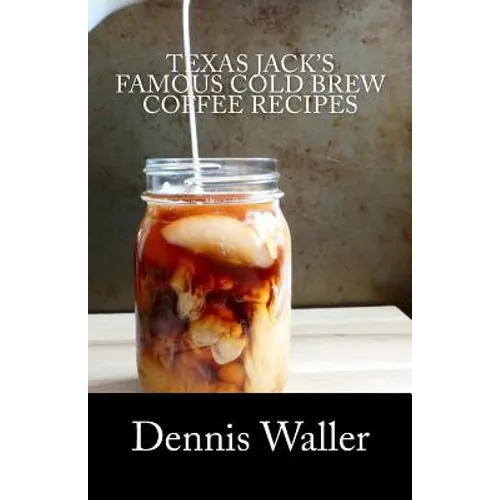 Texas Jack's Famous Cold Brew Coffee Recipes: With A Brief History On Coffee - Paperback