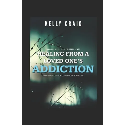 Healing From a Loved Ones Addiction: How to Take Back Control of Your Life - Survival Guide for Codependents - Paperback