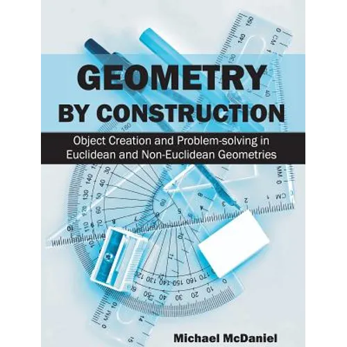Geometry by Construction: Object Creation and Problem-Solving in Euclidean and Non-Euclidean Geometries - Hardcover