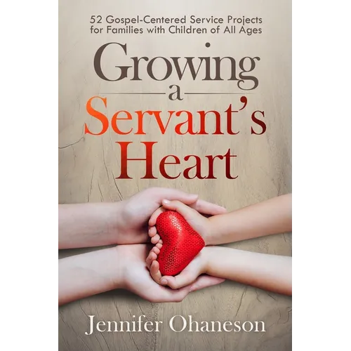 Growing a Servant's Heart: 52 Gospel-Centered Service Projects for Families with Children of All Ages - Paperback