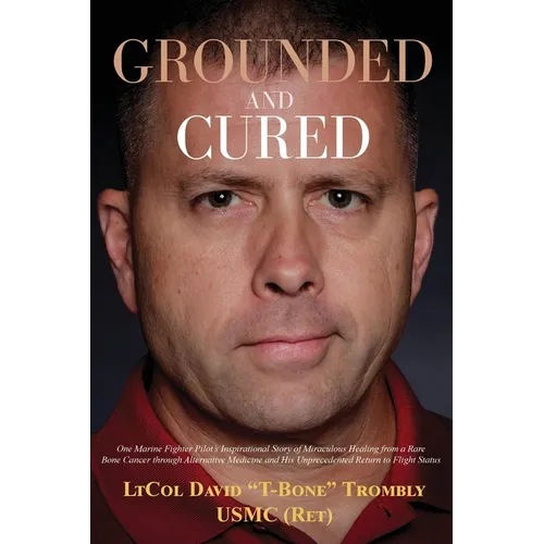 Grounded and Cured: One Marine Fighter Pilot's Inspirational Story of Miraculous Healing from a Rare Bone Cancer through Alternative Medicine and His - Paperback