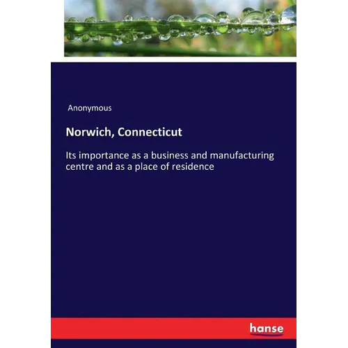 Norwich, Connecticut: Its importance as a business and manufacturing centre and as a place of residence - Paperback