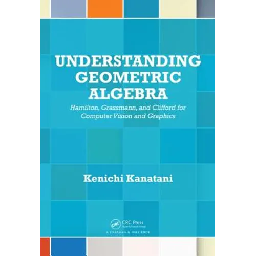 Understanding Geometric Algebra: Hamilton, Grassmann, and Clifford for Computer Vision and Graphics - Hardcover