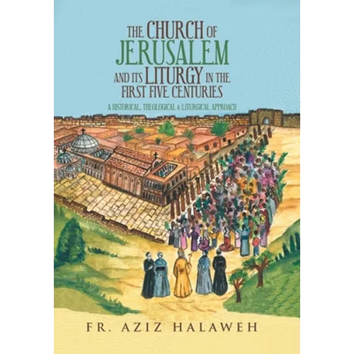 The Church of Jerusalem and Its Liturgy in the First Five Centuries: A Historical, Theological & Liturgical Approach - Hardcover