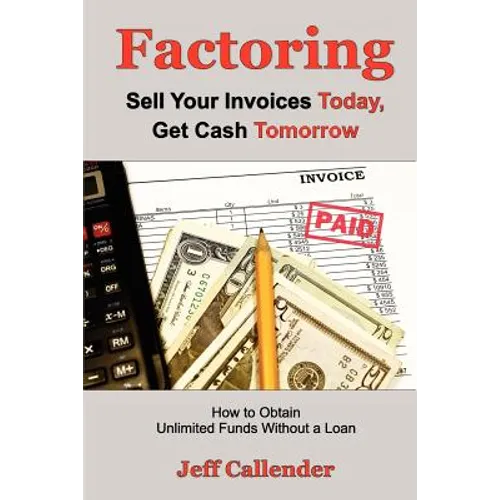 Factoring: Sell Your Invoices Today, Get Cash Tomorrow: How to Get Unlimited Funds without a Loan - Paperback