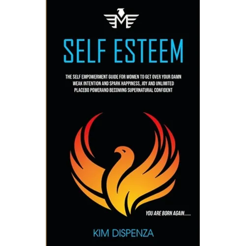 Self Esteem: The Self Empowerment Guide for Women to Get Over Your Damn Weak Intention and Spark Happiness, Joy and Unlimited Placebo Power and Becomi - Paperback