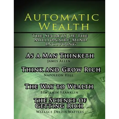Automatic Wealth, The Secrets of the Millionaire Mind-Including: As a Man Thinketh, The Science of Getting Rich, The Way to Wealth and Think and Grow - Paperback