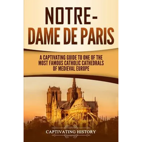 Notre-Dame de Paris: A Captivating Guide to One of the Most Famous Catholic Cathedrals of Medieval Europe - Paperback