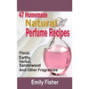 47 Homemade Natural Perfume Recipes: Floral, Earthy, Herbal, Sandalwood And Other Fragrances - Paperback