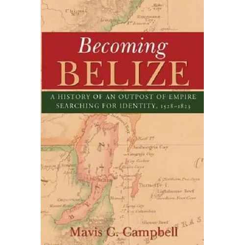 Becoming Belize: A History of an Outpost of Empire Searching for Identity, 1528-1823 - Paperback
