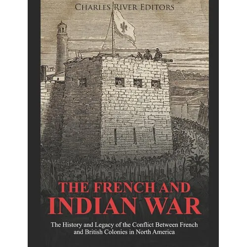 The French and Indian War: The History and Legacy of the Conflict Between French and British Colonies in North America - Paperback