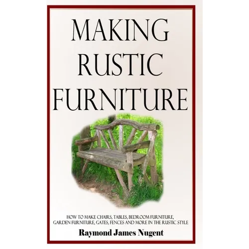 Making Rustic Furniture: How to make chairs, tables, bedroom furniture, garden furniture, gates, fences and more in the rustic style (Hardcover) - Hardcover