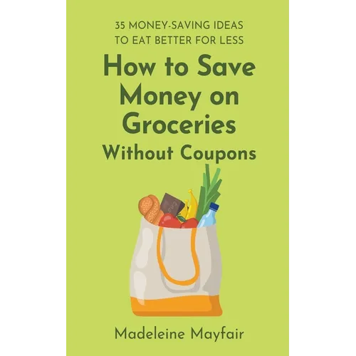 How to Save Money on Groceries Without Coupons: 35 Money-Saving Ideas to Eat Better for Less - Paperback