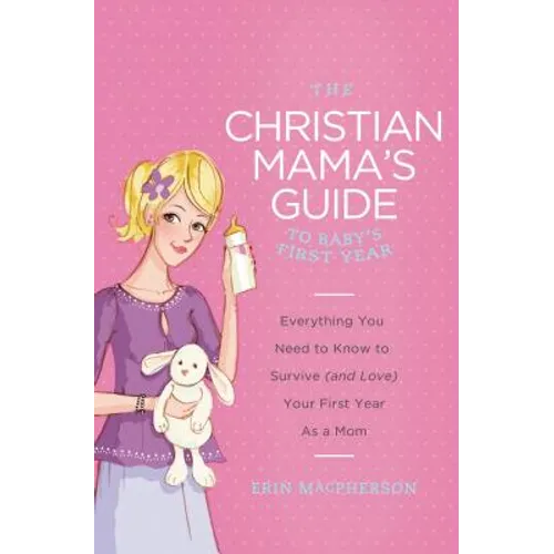 The Christian Mama's Guide to Baby's First Year: Everything You Need to Know to Survive (and Love) Your First Year as a Mom - Paperback