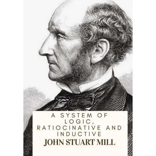 A System Of Logic, Ratiocinative And Inductive - Paperback