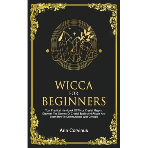 Wicca For Beginners: Your Practical Handbook of Wicca Crystal Magick. Discover The Secrets Of Crystal Spells And Rituals And Learn How To Communicate - Paperback