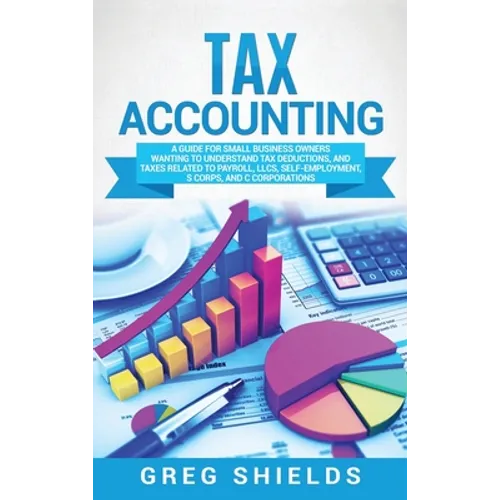 Tax Accounting: A Guide for Small Business Owners Wanting to Understand Tax Deductions, and Taxes Related to Payroll, LLCs, Self-Employment, S Corps, - Hardcover