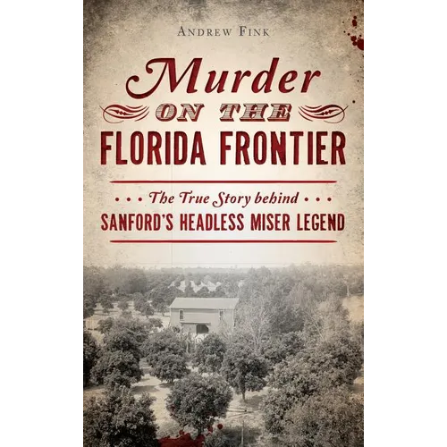 Murder on the Florida Frontier: The True Story Behind Sanford's Headless Miser Legend - Hardcover