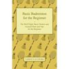 Basic Badminton for the Beginner - The Bird Flight, Basic Strokes and General Hints and Tips for the Beginner - Paperback