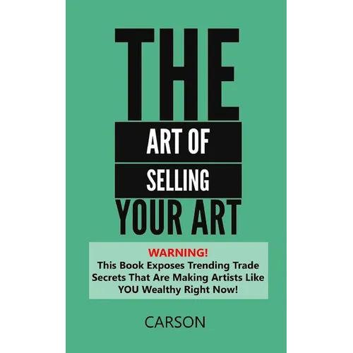 The Art Of Selling Your Art: Warning! THis Book Exposes Current Trade Secrets That Are Making Artists Like YOU Wealthy! - Paperback