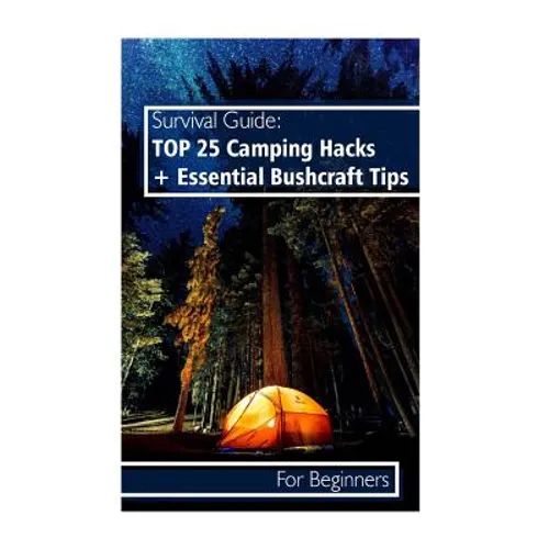 Survival Guide: TOP 25 Camping Hacks + Essential Bushcraft Tips For Beginners: (Outdoor Survival Guide, Camping For Beginners, Bushcraft Guide) - Paperback