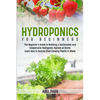 Hydroponics For Beginners: The Beginner's Guide to Building a Sustainable and Inexpensive Hydroponic System at Home: Learn How to Quickly Start Growin - Paperback