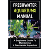 Freshwater Aquariums Manual: A Beginners Guide To Maintaining A Freshwater Aquarium - Paperback