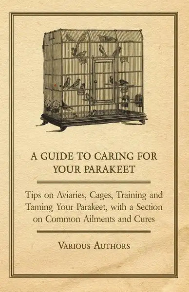 A Guide to Caring for Your Parakeet - Tips on Aviaries, Cages, Training and Taming Your Parakeet with a Section on Common Ailments and Cures - Paperback