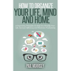 How to Organize Your Life, Mind and Home: 9 Organizing Principles To Help You Simplify Your Life, Increase Efficiency And Maximize Productivity. - Paperback